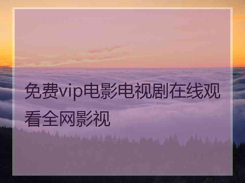 免费vip电影电视剧在线观看全网影视