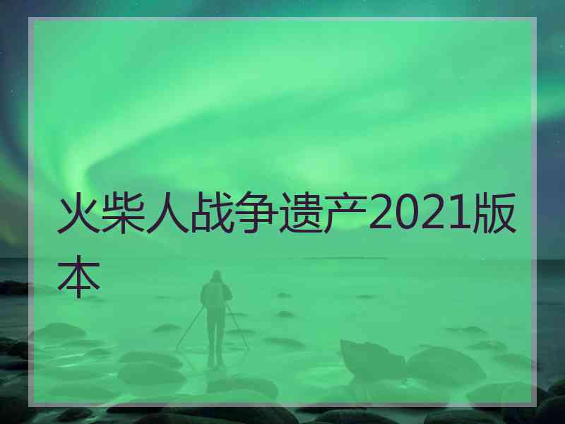 火柴人战争遗产2021版本