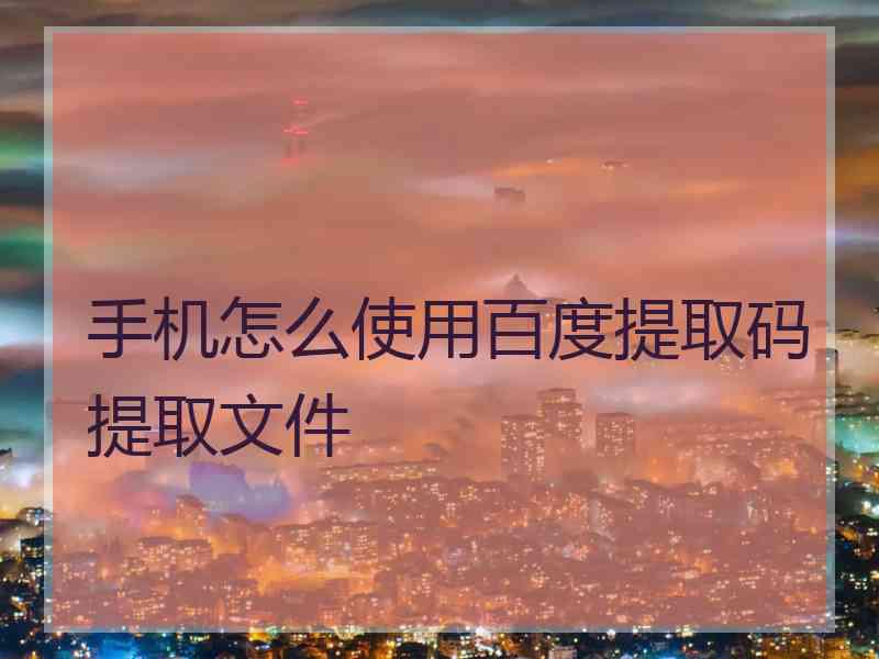 手机怎么使用百度提取码提取文件