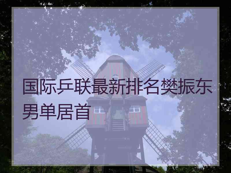 国际乒联最新排名樊振东男单居首