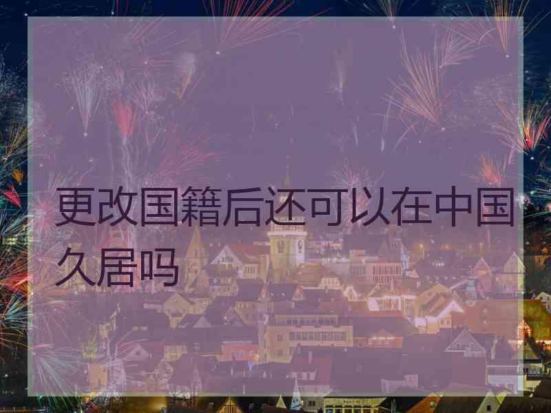 更改国籍后还可以在中国久居吗