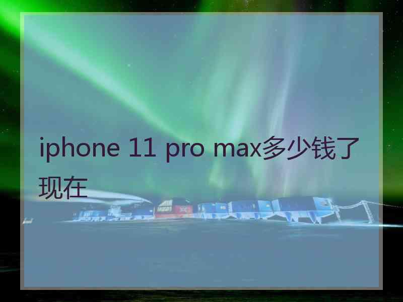 iphone 11 pro max多少钱了现在