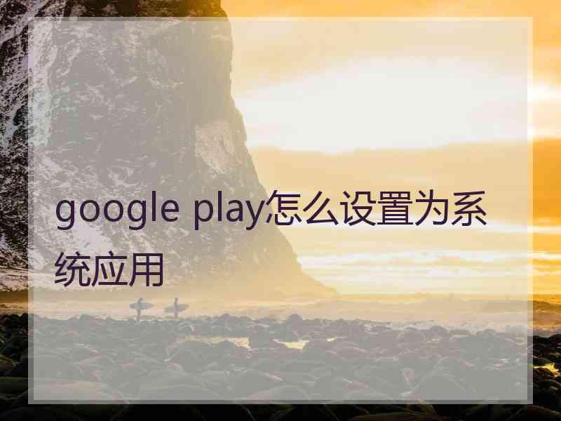 google play怎么设置为系统应用