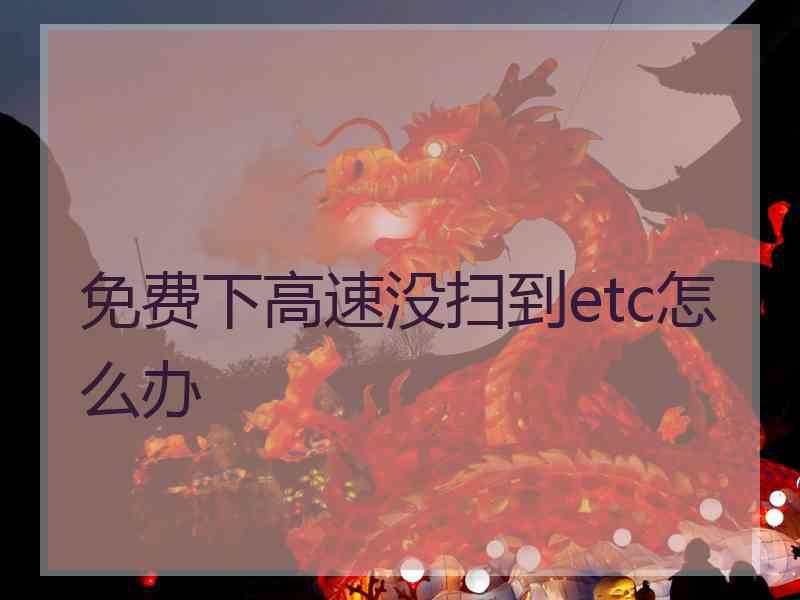 免费下高速没扫到etc怎么办