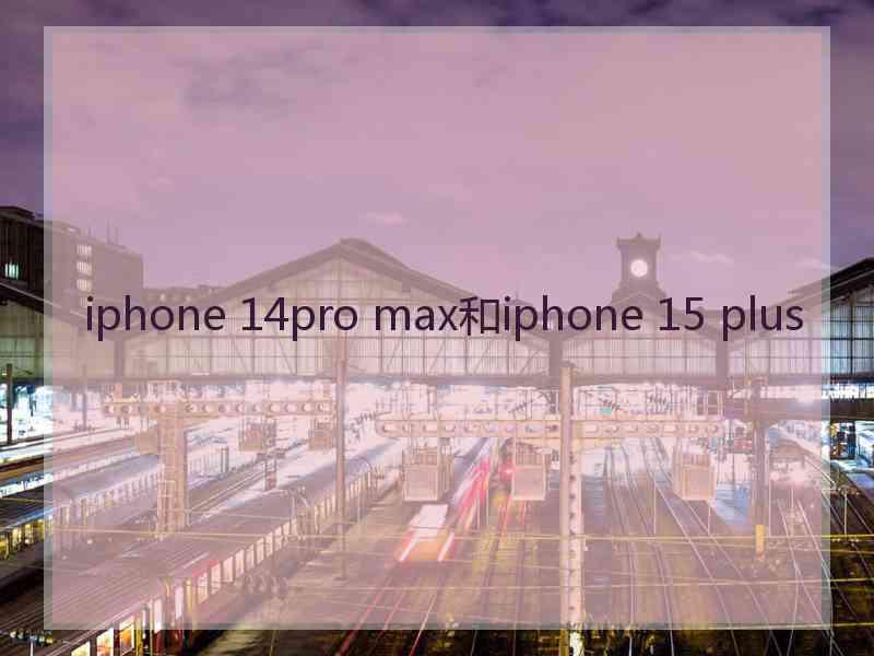 iphone 14pro max和iphone 15 plus