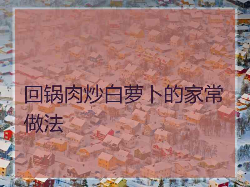回锅肉炒白萝卜的家常做法