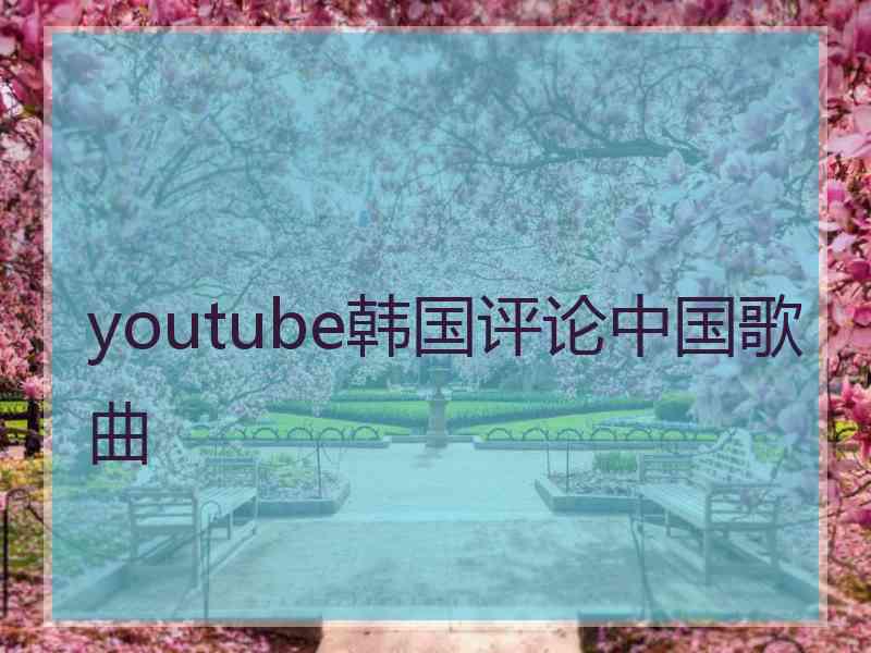 youtube韩国评论中国歌曲