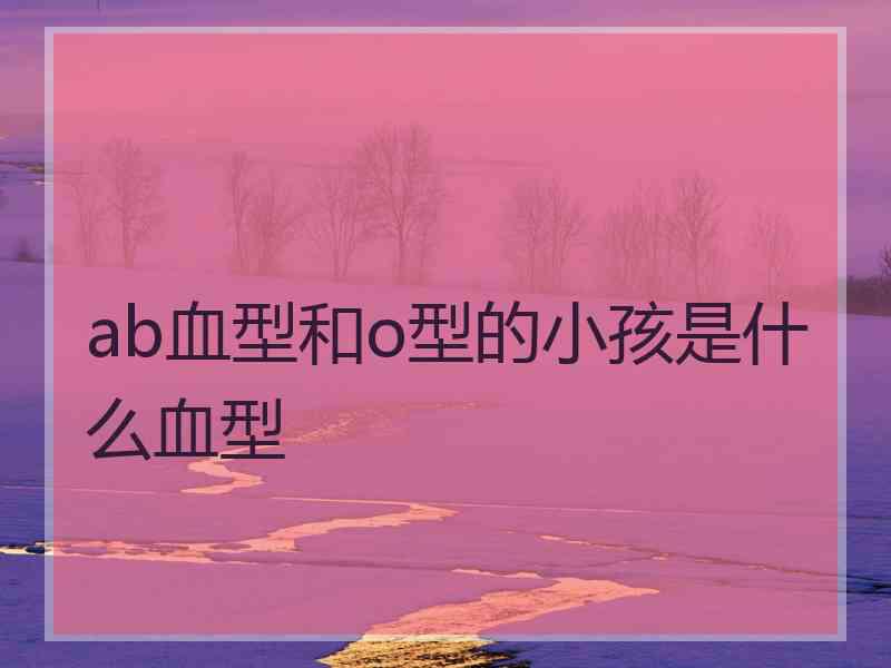 ab血型和o型的小孩是什么血型