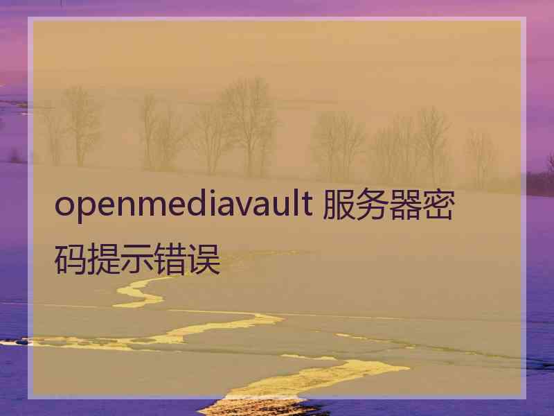 openmediavault 服务器密码提示错误