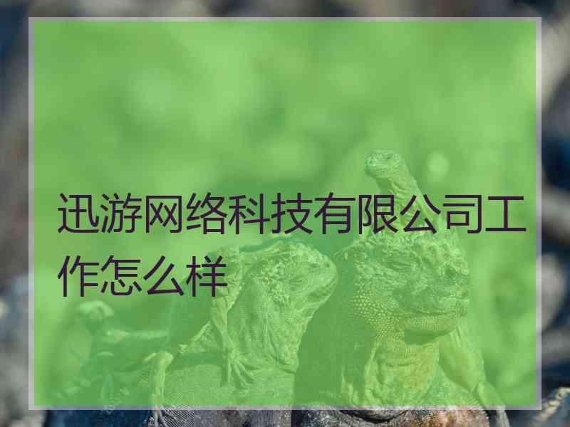 迅游网络科技有限公司工作怎么样