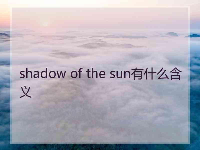 shadow of the sun有什么含义