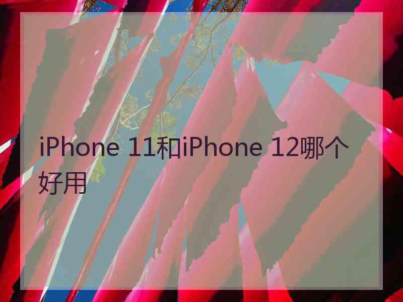 iPhone 11和iPhone 12哪个好用