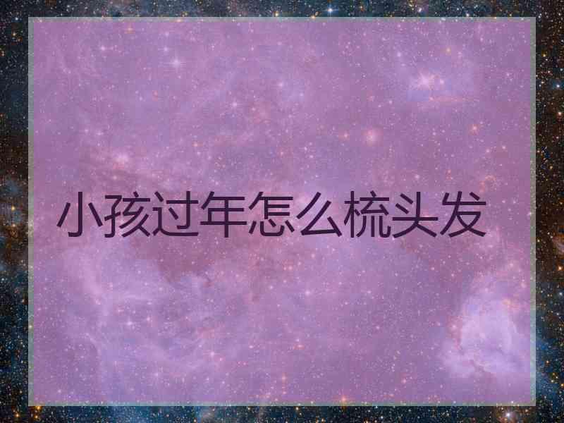 小孩过年怎么梳头发