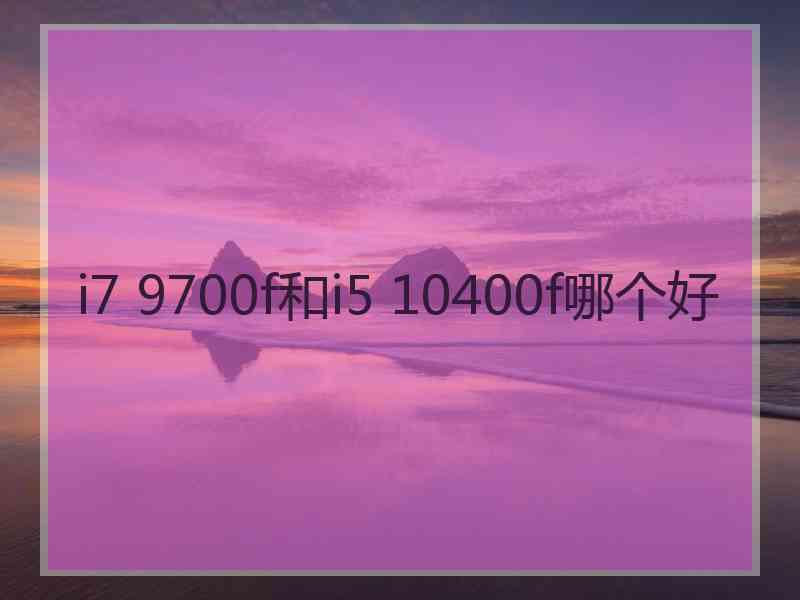 i7 9700f和i5 10400f哪个好