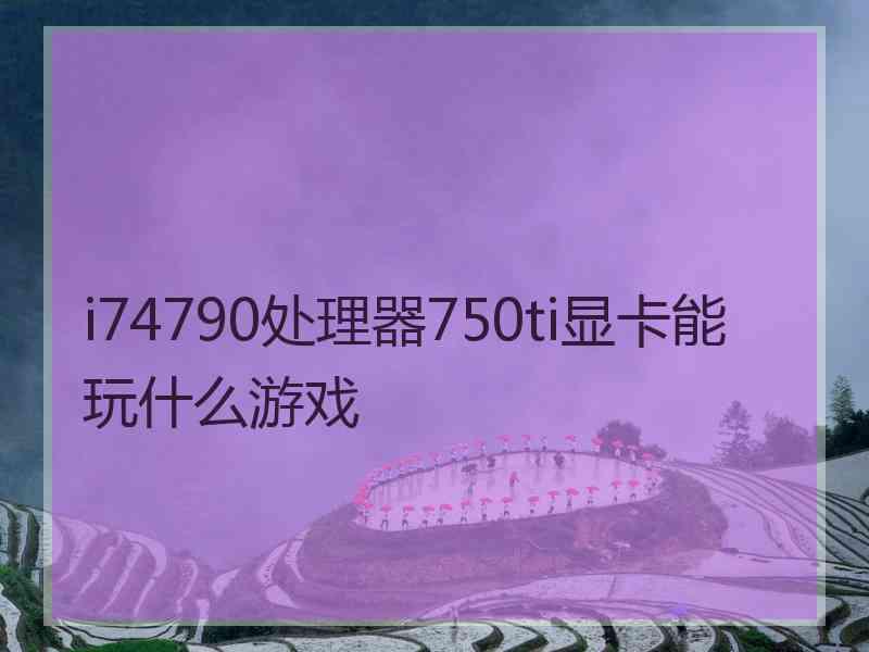 i74790处理器750ti显卡能玩什么游戏