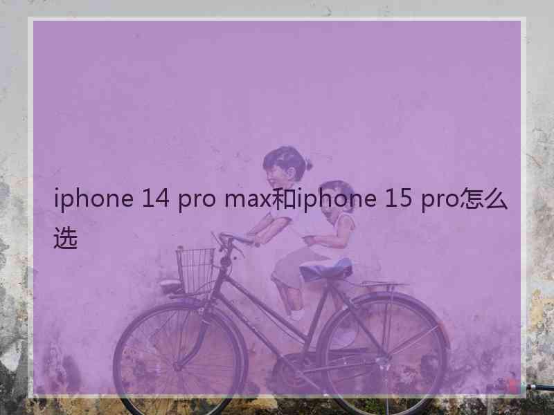 iphone 14 pro max和iphone 15 pro怎么选