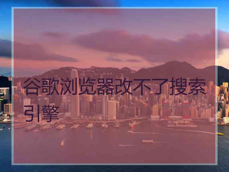 谷歌浏览器改不了搜索引擎