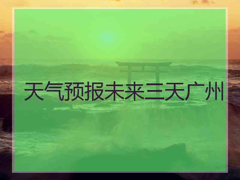 天气预报未来三天广州