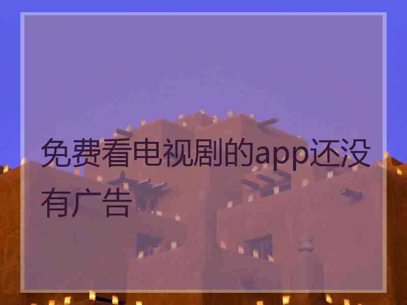 免费看电视剧的app还没有广告