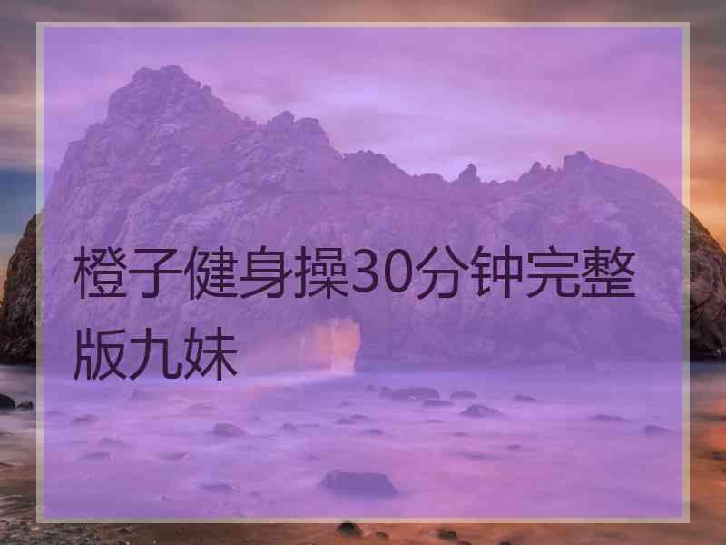 橙子健身操30分钟完整版九妹