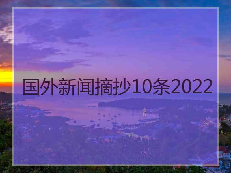 国外新闻摘抄10条2022