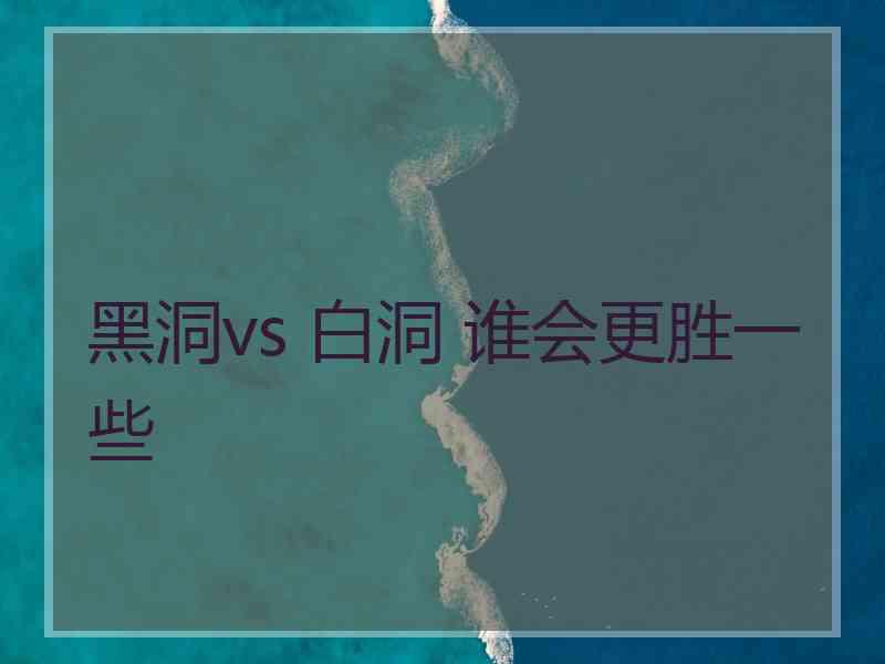 黑洞vs 白洞 谁会更胜一些