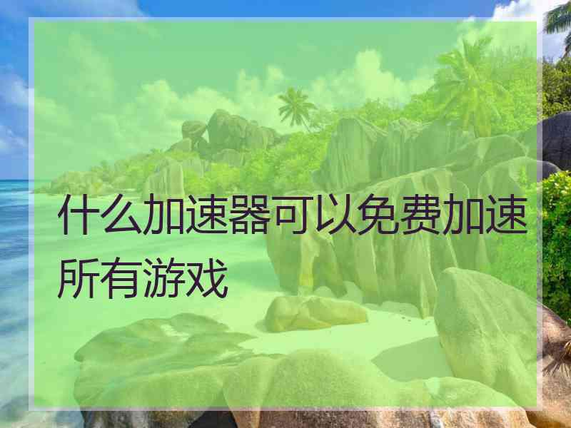 什么加速器可以免费加速所有游戏