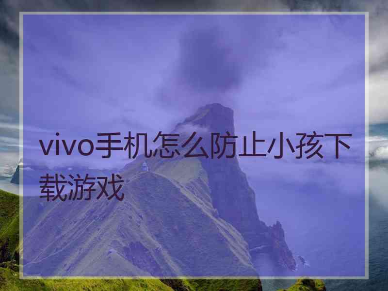 vivo手机怎么防止小孩下载游戏