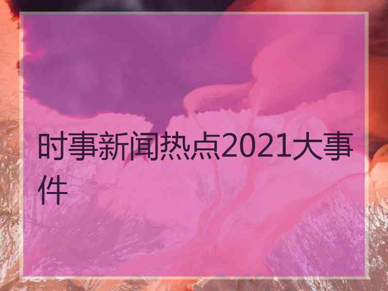 时事新闻热点2021大事件