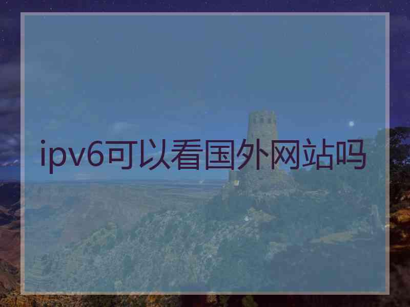 ipv6可以看国外网站吗