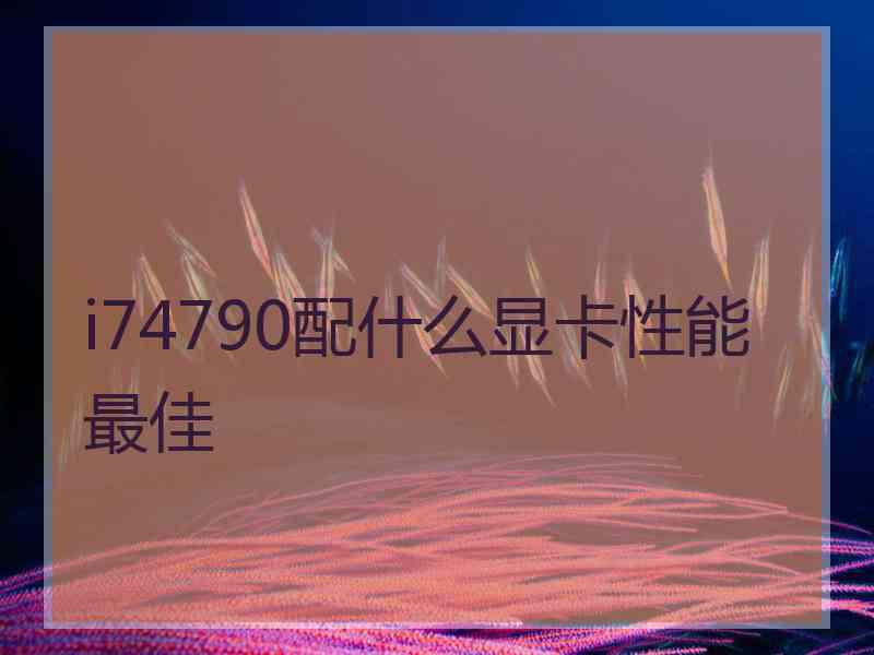 i74790配什么显卡性能最佳