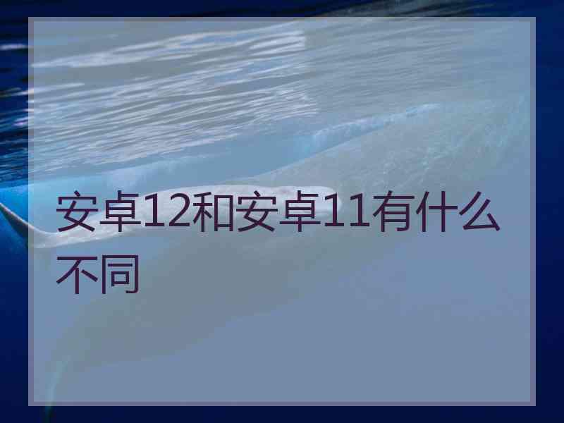 安卓12和安卓11有什么不同