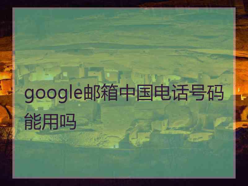 google邮箱中国电话号码能用吗