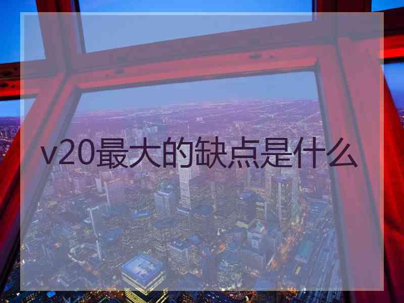 v20最大的缺点是什么