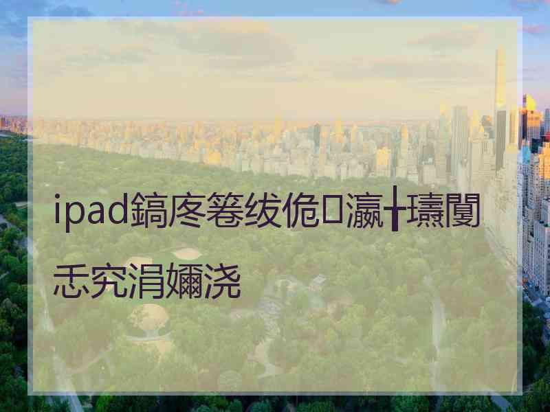 ipad鎬庝箞绂佹瀛╁瓙闅忎究涓嬭浇