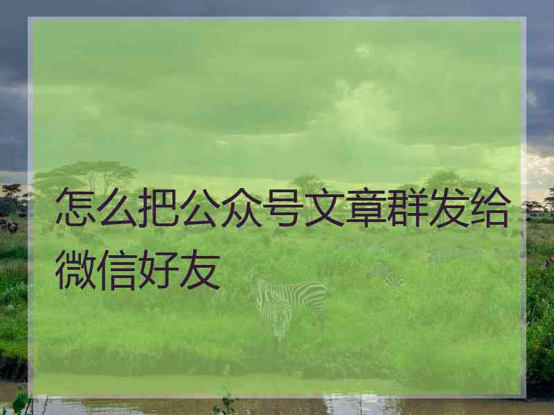 怎么把公众号文章群发给微信好友