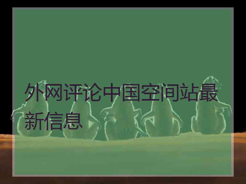 外网评论中国空间站最新信息