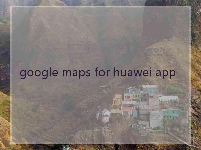 google maps for huawei app