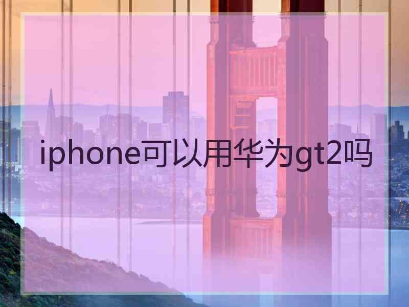 iphone可以用华为gt2吗