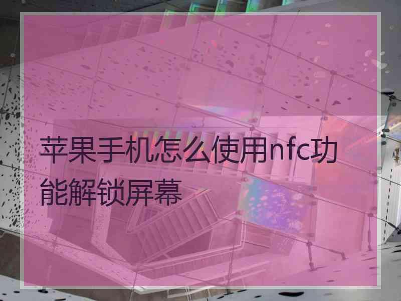 苹果手机怎么使用nfc功能解锁屏幕