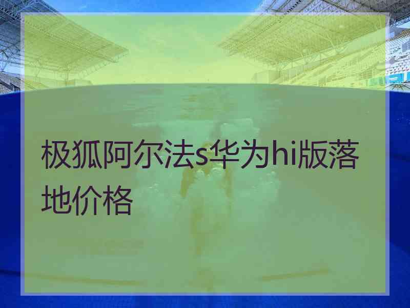 极狐阿尔法s华为hi版落地价格