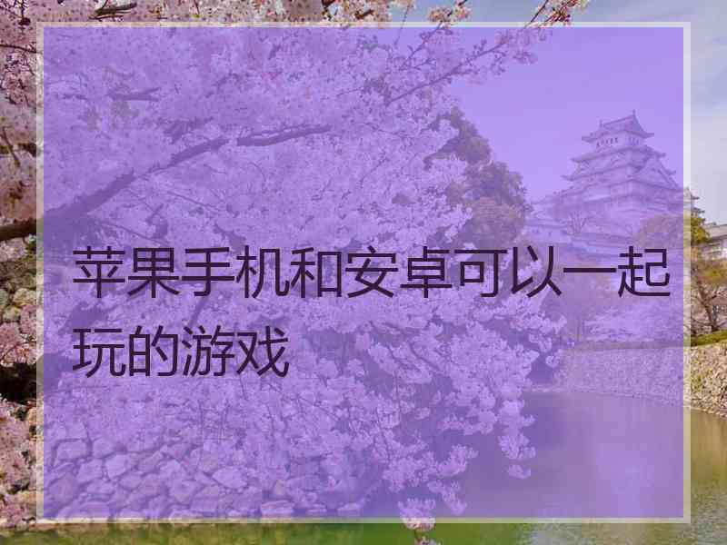 苹果手机和安卓可以一起玩的游戏