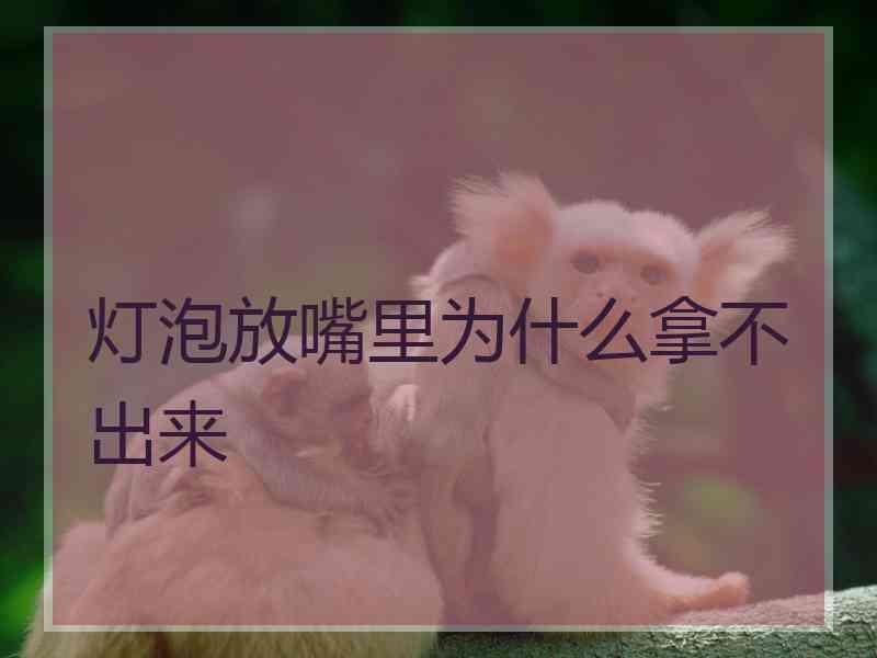 灯泡放嘴里为什么拿不出来