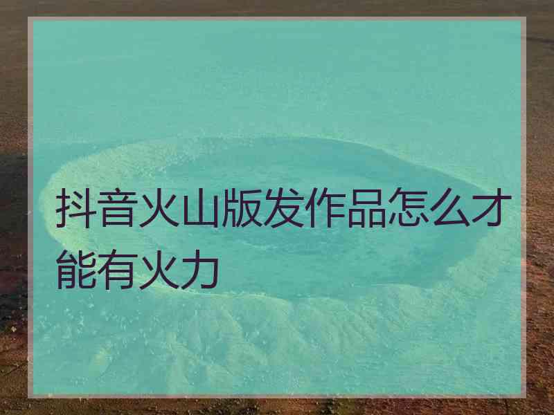 抖音火山版发作品怎么才能有火力