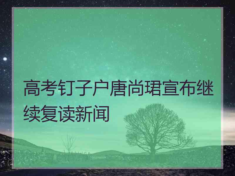 高考钉子户唐尚珺宣布继续复读新闻