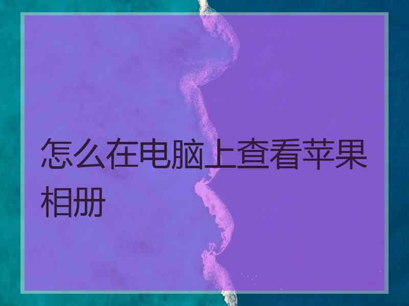 怎么在电脑上查看苹果相册