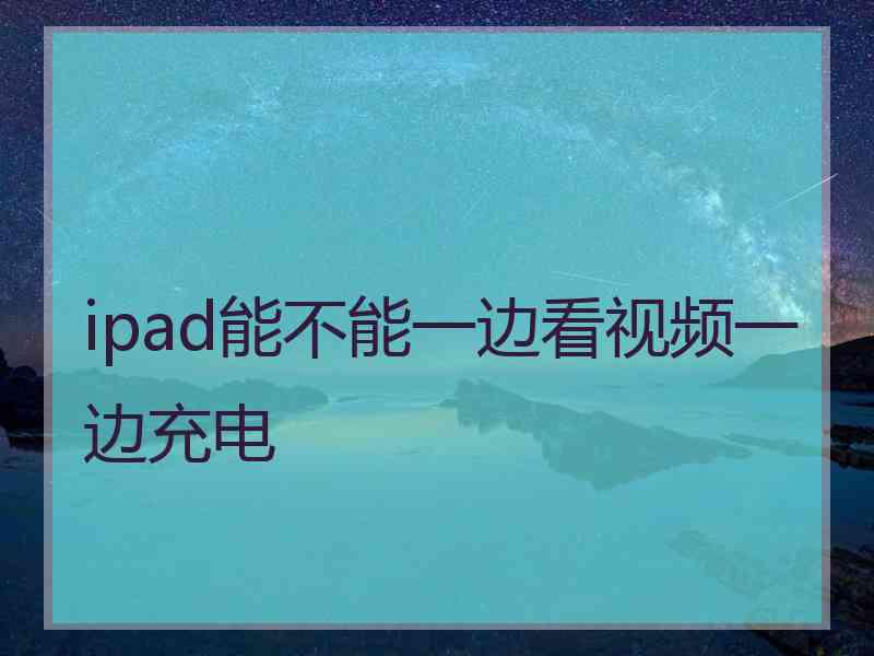 ipad能不能一边看视频一边充电