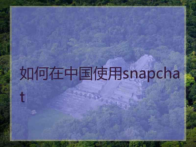 如何在中国使用snapchat