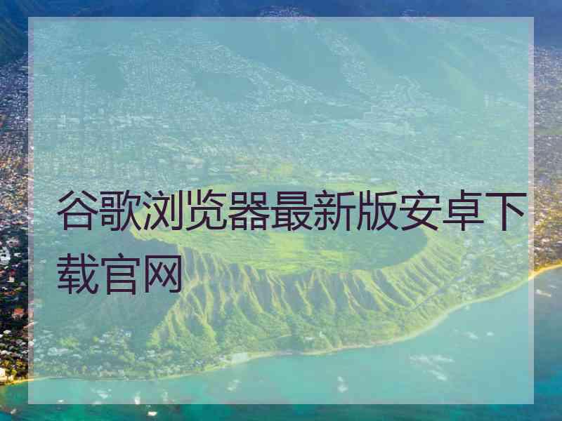 谷歌浏览器最新版安卓下载官网