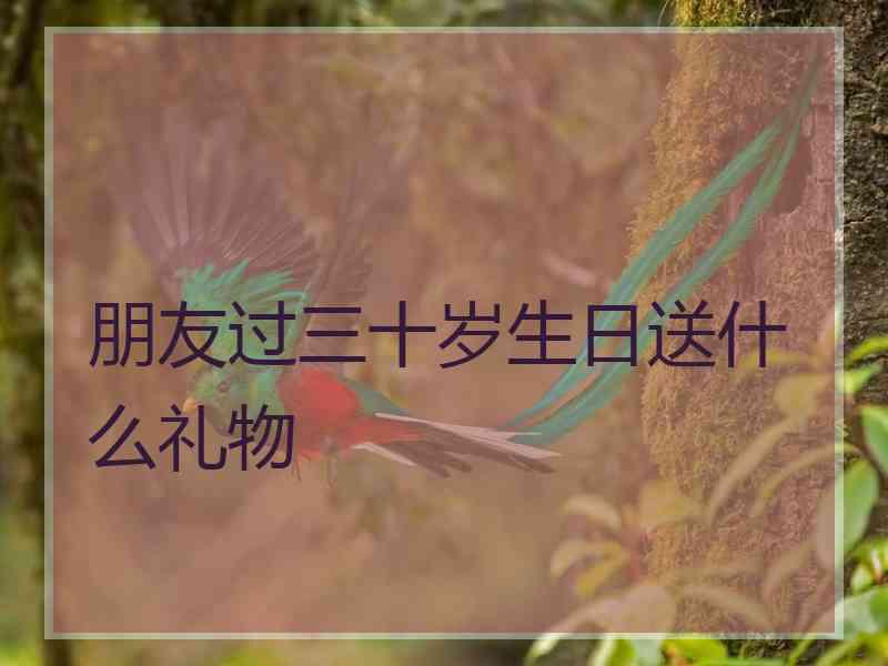 朋友过三十岁生日送什么礼物